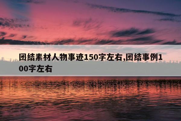 团结素材人物事迹150字左右,团结事例100字左右