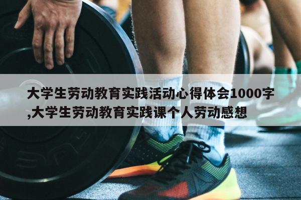 大学生劳动教育实践活动心得体会1000字,大学生劳动教育实践课个人劳动感想