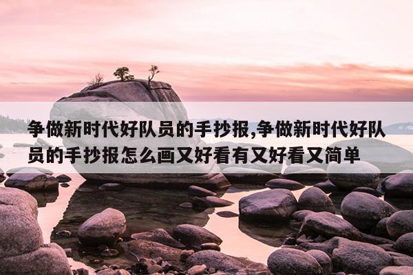 争做新时代好队员的手抄报,争做新时代好队员的手抄报怎么画又好看有又好看又简单