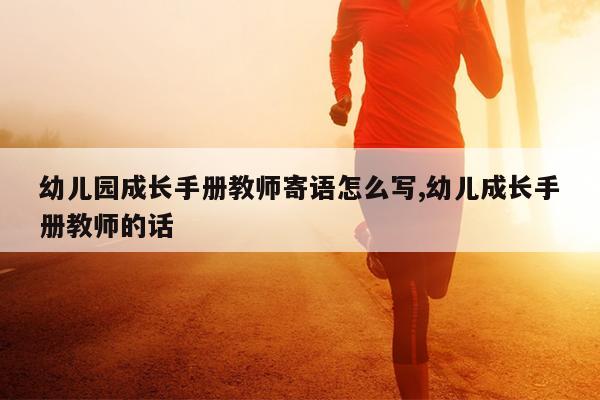 幼儿园成长手册教师寄语怎么写,幼儿成长手册教师的话