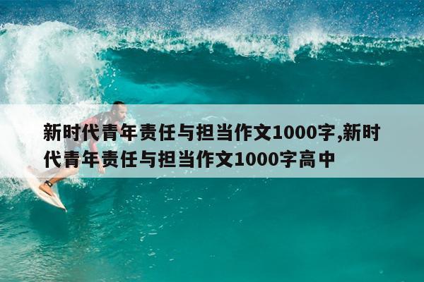 新时代青年责任与担当作文1000字,新时代青年责任与担当作文1000字高中