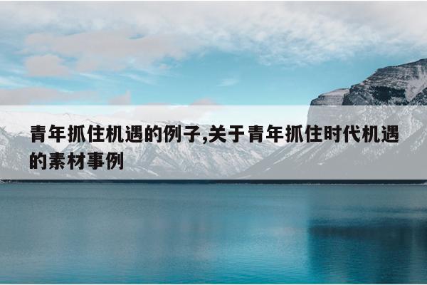 青年抓住机遇的例子,关于青年抓住时代机遇的素材事例