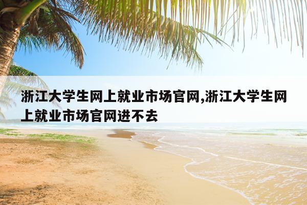 浙江大学生网上就业市场官网,浙江大学生网上就业市场官网进不去