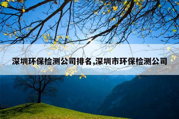 深圳环保检测公司排名,深圳市环保检测公司