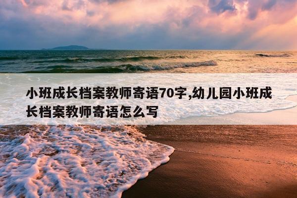 小班成长档案教师寄语70字,幼儿园小班成长档案教师寄语怎么写