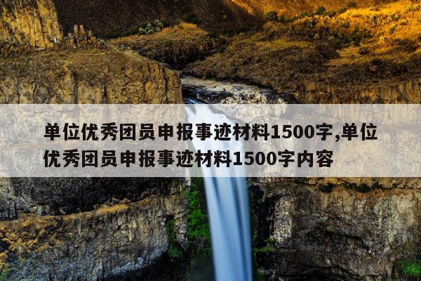 单位优秀团员申报事迹材料1500字,单位优秀团员申报事迹材料1500字内容
