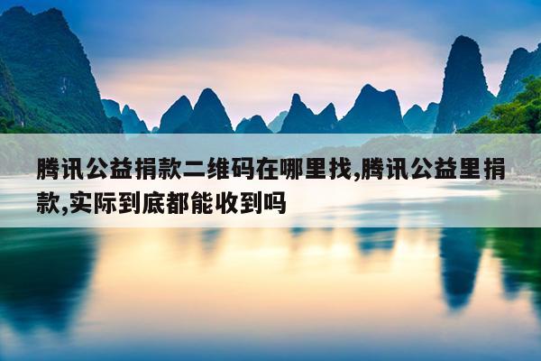 腾讯公益捐款二维码在哪里找,腾讯公益里捐款,实际到底都能收到吗