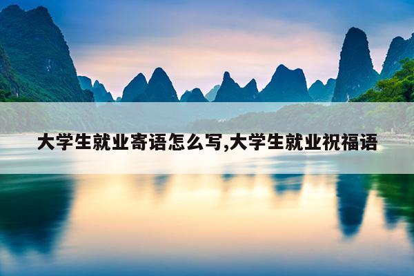 大学生就业寄语怎么写,大学生就业祝福语