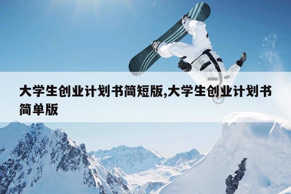 大学生创业计划书简短版,大学生创业计划书简单版