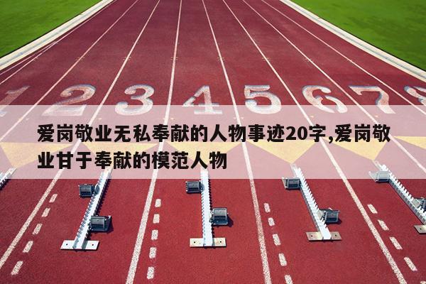 爱岗敬业无私奉献的人物事迹20字,爱岗敬业甘于奉献的模范人物