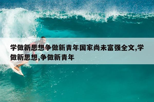 学做新思想争做新青年国家尚未富强全文,学做新思想,争做新青年