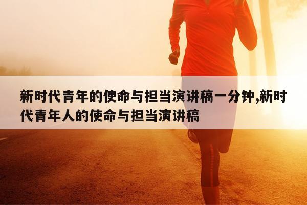 新时代青年的使命与担当演讲稿一分钟,新时代青年人的使命与担当演讲稿