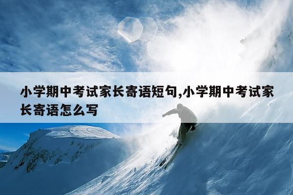 小学期中考试家长寄语短句,小学期中考试家长寄语怎么写