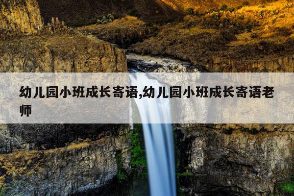 幼儿园小班成长寄语,幼儿园小班成长寄语老师