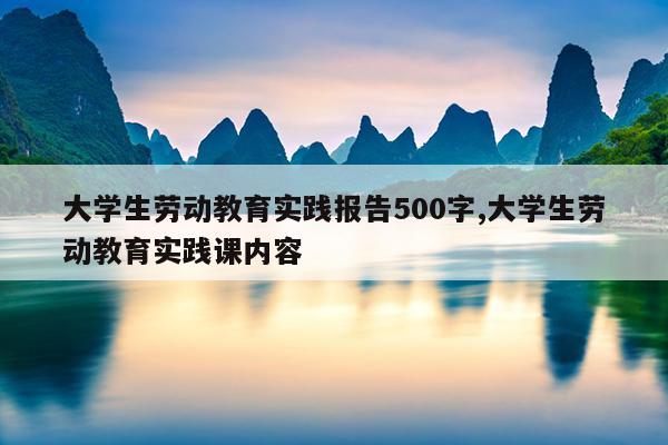 大学生劳动教育实践报告500字,大学生劳动教育实践课内容