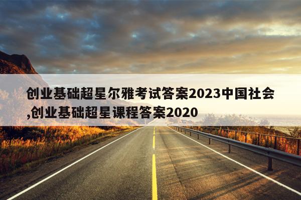 创业基础超星尔雅考试答案2023中国社会,创业基础超星课程答案2020