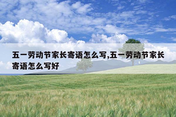 五一劳动节家长寄语怎么写,五一劳动节家长寄语怎么写好