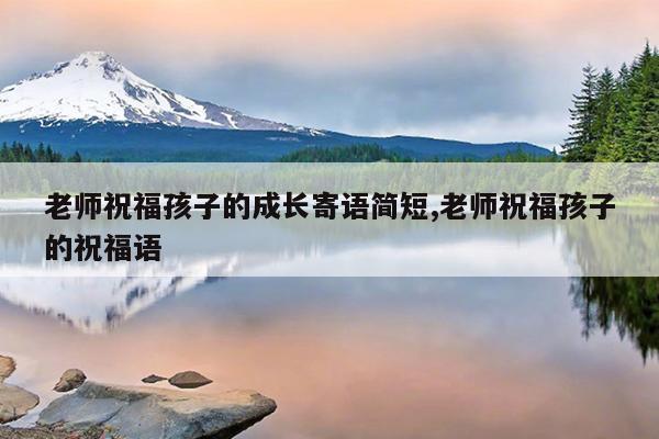 老师祝福孩子的成长寄语简短,老师祝福孩子的祝福语