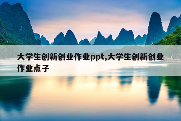 大学生创新创业作业ppt,大学生创新创业作业点子