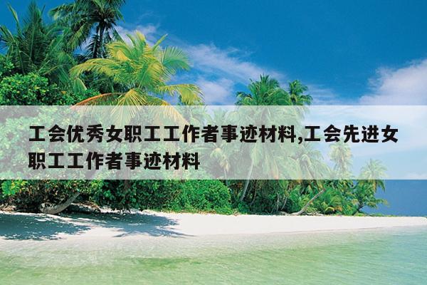 工会优秀女职工工作者事迹材料,工会先进女职工工作者事迹材料