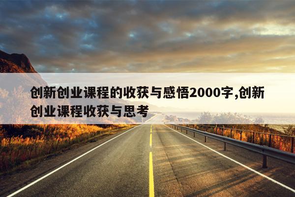 创新创业课程的收获与感悟2000字,创新创业课程收获与思考