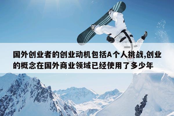 国外创业者的创业动机包括A个人挑战,创业的概念在国外商业领域已经使用了多少年