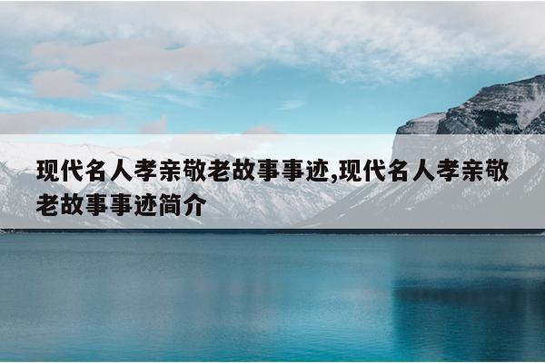 现代名人孝亲敬老故事事迹,现代名人孝亲敬老故事事迹简介