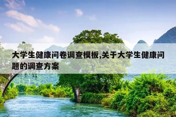 大学生健康问卷调查模板,关于大学生健康问题的调查方案