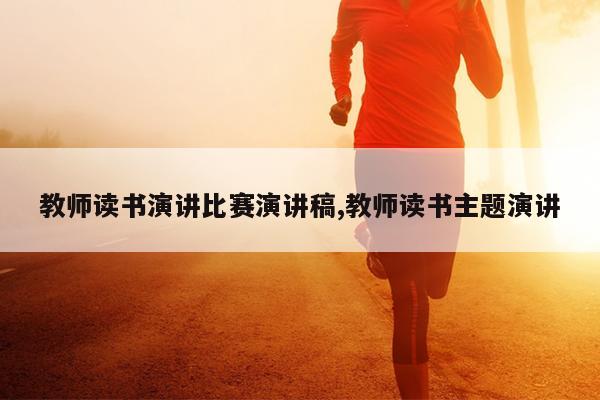 教师读书演讲比赛演讲稿,教师读书主题演讲