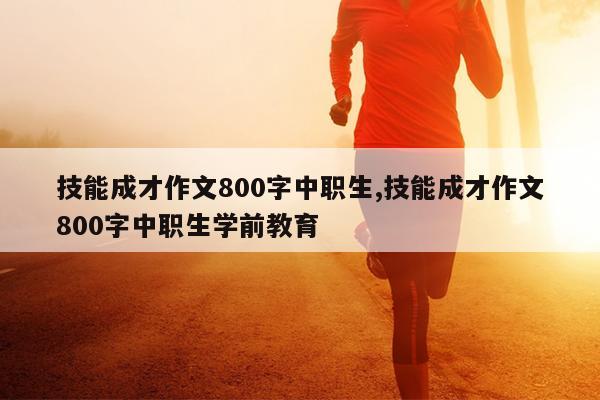 技能成才作文800字中职生,技能成才作文800字中职生学前教育