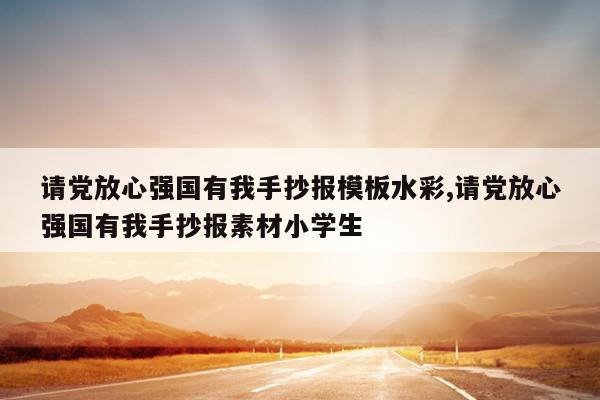 请党放心强国有我手抄报模板水彩,请党放心强国有我手抄报素材小学生