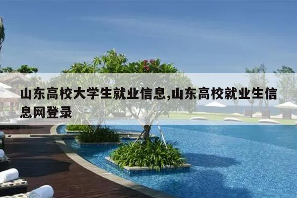 山东高校大学生就业信息,山东高校就业生信息网登录