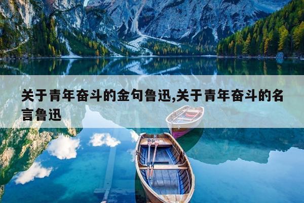 关于青年奋斗的金句鲁迅,关于青年奋斗的名言鲁迅