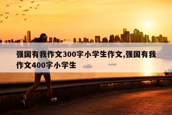 强国有我作文300字小学生作文,强国有我作文400字小学生