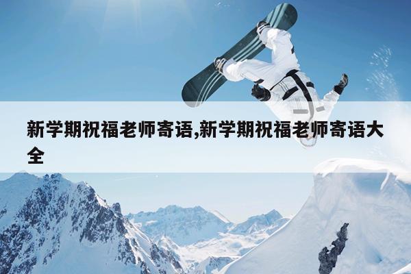 新学期祝福老师寄语,新学期祝福老师寄语大全