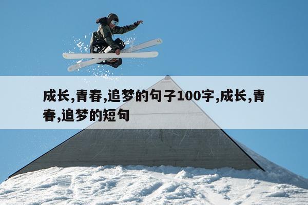成长,青春,追梦的句子100字,成长,青春,追梦的短句