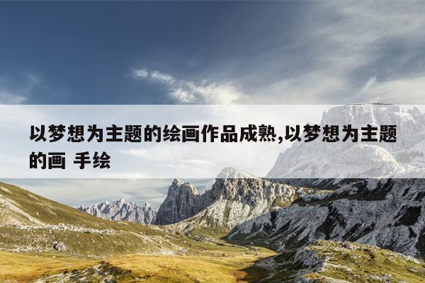 以梦想为主题的绘画作品成熟,以梦想为主题的画 手绘