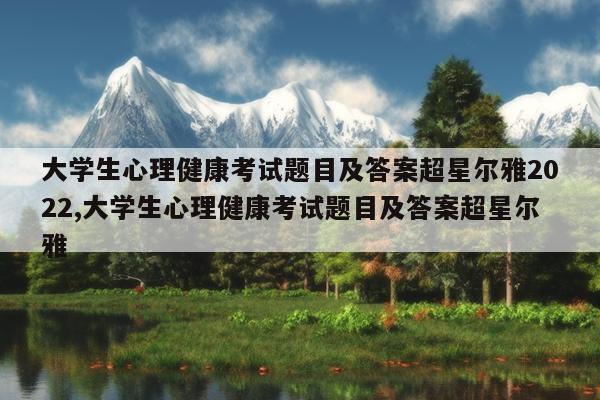 大学生心理健康考试题目及答案超星尔雅2022,大学生心理健康考试题目及答案超星尔雅