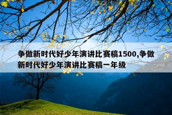 争做新时代好少年演讲比赛稿1500,争做新时代好少年演讲比赛稿一年级