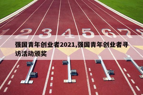 强国青年创业者2021,强国青年创业者寻访活动颁奖