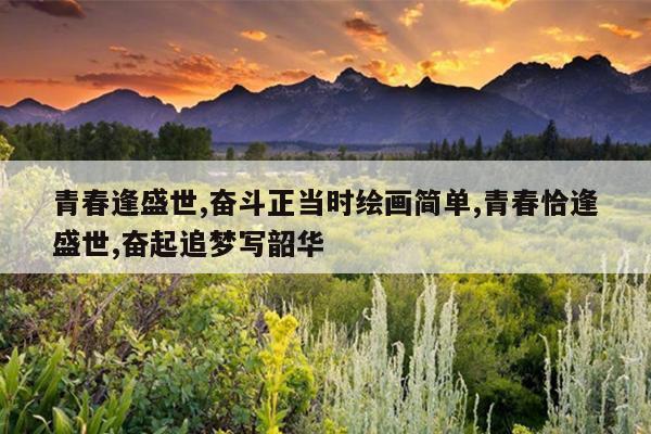 青春逢盛世,奋斗正当时绘画简单,青春恰逢盛世,奋起追梦写韶华