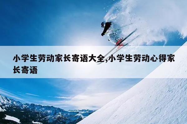 小学生劳动家长寄语大全,小学生劳动心得家长寄语