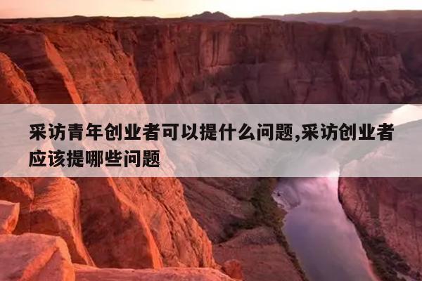 采访青年创业者可以提什么问题,采访创业者应该提哪些问题