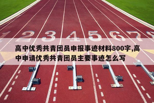 高中优秀共青团员申报事迹材料800字,高中申请优秀共青团员主要事迹怎么写