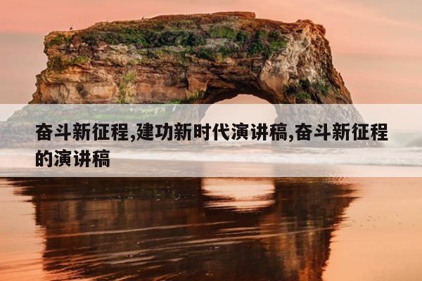 奋斗新征程,建功新时代演讲稿,奋斗新征程的演讲稿