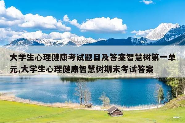 大学生心理健康考试题目及答案智慧树第一单元,大学生心理健康智慧树期末考试答案