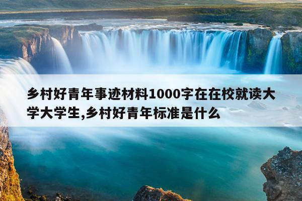 乡村好青年事迹材料1000字在在校就读大学大学生,乡村好青年标准是什么