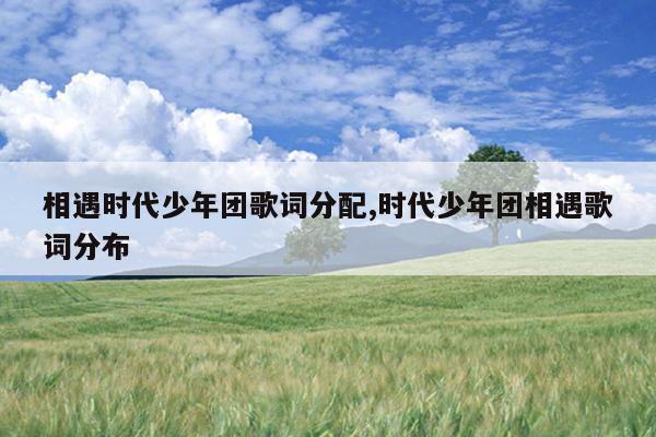 相遇时代少年团歌词分配,时代少年团相遇歌词分布