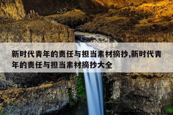 新时代青年的责任与担当素材摘抄,新时代青年的责任与担当素材摘抄大全