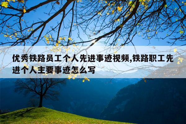 优秀铁路员工个人先进事迹视频,铁路职工先进个人主要事迹怎么写